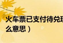 火車票已支付待兌現(xiàn)啥意思(火車票待兌現(xiàn)什么意思)