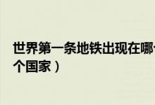 世界第一條地鐵出現(xiàn)在哪個國家（世界第一條地鐵誕生于哪個國家）