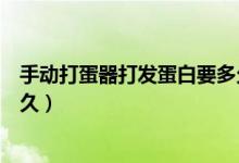 手動(dòng)打蛋器打發(fā)蛋白要多久視頻（手動(dòng)打蛋器打發(fā)蛋白要多久）