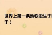 世界上第一條地鐵誕生于哪個(gè)國(guó)家(世界上第一條地鐵誕生于)