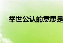 舉世公認(rèn)的意思是（舉世公認(rèn)的意思是）