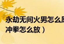 永劫無間火男怎么原地沖拳（永劫無間季滄海沖拳怎么放）