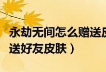 永劫無間怎么贈送皮膚給好友（永劫無間怎么送好友皮膚）