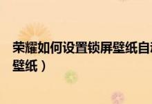 榮耀如何設(shè)置鎖屏壁紙自動(dòng)切換(榮耀50pro怎么更改鎖屏壁紙)