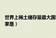 世界上稀土儲存量最大國家是（世界上稀土儲存量最大的國家是）