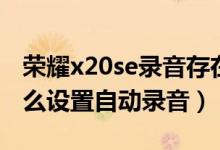 榮耀x20se錄音存在什么地方（榮耀x20se怎么設(shè)置自動(dòng)錄音）
