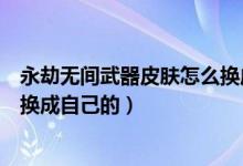 永劫無間武器皮膚怎么換成自己的（永劫無間武器皮膚怎么換成自己的）
