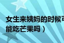 女生來姨媽的時候可以吃芒果嗎（女生來姨媽能吃芒果嗎）