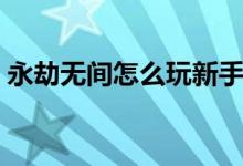 永劫無間怎么玩新手教程（永劫無間怎么玩）