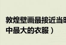 敦煌壁畫最接近當(dāng)時(shí)人真實(shí)的服飾(敦煌壁畫中最大的衣服)