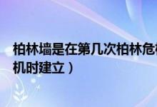 柏林墻是在第幾次柏林危機(jī)時建立（柏林墻于第幾次柏林危機(jī)時建立）