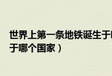 世界上第一條地鐵誕生于哪個(gè)地方（世界上第一條地鐵誕生于哪個(gè)國家）