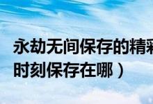 永劫無間保存的精彩時刻在哪（永劫無間精彩時刻保存在哪）