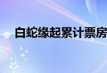 白蛇緣起累計(jì)票房(白蛇緣的票房是多少)