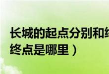 長城的起點分別和終點在哪里（長城的起點和終點是哪里）