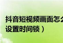 抖音短視頻畫面怎么變大了（抖音短視頻如何設置時間鎖）