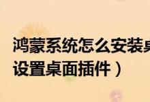 鴻蒙系統(tǒng)怎么安裝桌面小插件（鴻蒙系統(tǒng)怎么設置桌面插件）