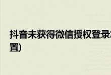 抖音未獲得微信授權(quán)登錄怎么辦?(抖音微信登錄權(quán)限怎么設置)