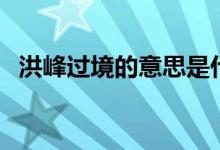 洪峰過(guò)境的意思是什么（洪峰過(guò)境的意思）