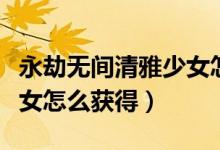 永劫無間清雅少女怎么點亮（永劫無間清雅少女怎么獲得）