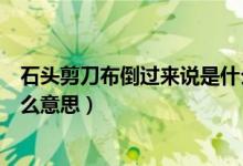 石頭剪刀布倒過來說是什么意思(石頭剪刀布倒過來看是什么意思)