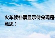 火車候補(bǔ)票顯示待兌現(xiàn)是什么意思（火車候補(bǔ)待兌現(xiàn)是什么意思）
