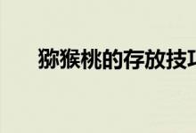 獼猴桃的存放技巧（獼猴桃存放方法）