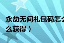 永劫無間禮包碼怎么獲?。ㄓ澜贌o間兌換碼怎么獲得）