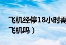 飛機(jī)經(jīng)停18小時(shí)需要下飛機(jī)嗎(經(jīng)停需要下飛機(jī)嗎)