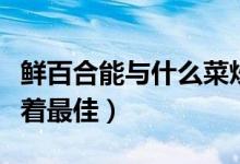 鮮百合能與什么菜炒著吃(鮮百合與哪些菜炒著最佳)