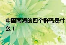 中國南海的四個群島是什么群島（中國南海的四個群島是什么）