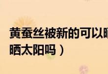 黃蠶絲被新的可以曬太陽嗎好嗎(蠶絲被可以曬太陽嗎)