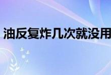 油反復(fù)炸幾次就沒用（油可以反復(fù)的炸幾次）