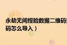 永劫無間捏臉數(shù)據(jù)二維碼如何導(dǎo)入（永劫無間捏臉數(shù)據(jù)二維碼怎么導(dǎo)入）