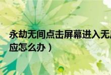 永劫無間點擊屏幕進入無反應(yīng)（永劫無間點擊屏幕進入沒反應(yīng)怎么辦）