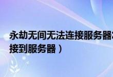 永劫無間無法連接服務(wù)器怎么處理（永劫無間為什么無法連接到服務(wù)器）