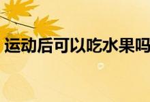 運(yùn)動后可以吃水果嗎（運(yùn)動后可以吃水果嗎）
