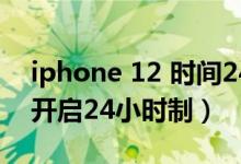 iphone 12 時(shí)間24小時(shí)制（iPhone12怎么開啟24小時(shí)制）