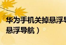 華為手機關(guān)掉懸浮導航（華為手機玩怎么關(guān)閉懸浮導航）