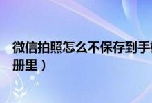 微信拍照怎么不保存到手機(jī)相冊(cè)(微信拍照怎么不保存到相冊(cè)里)