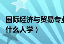 國(guó)際經(jīng)濟(jì)與貿(mào)易專(zhuān)業(yè)適合男生還是女生（適合什么人學(xué)）