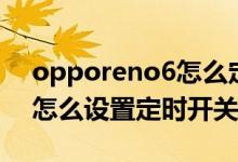 opporeno6怎么定時(shí)開(kāi)關(guān)機(jī)（opporeno6怎么設(shè)置定時(shí)開(kāi)關(guān)機(jī)）