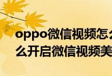 oppo微信視頻怎么設(shè)置美顏（oppoa95怎么開(kāi)啟微信視頻美顏）