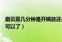 扇貝蒸幾分鐘是開(kāi)鍋放還是涼鍋放（扇貝開(kāi)鍋后煮幾分鐘就可以了）