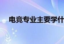 電競專業(yè)主要學(xué)什么（有什么課程要學(xué)）