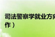 司法警察學就業(yè)方向是什么(畢業(yè)后做什么工作)