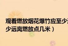 觀看燃放煙花爆竹應至少遠離燃點（觀看燃放煙花爆竹應至少遠離燃放點幾米）