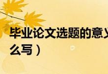 畢業(yè)論文選題的意義萬(wàn)能套話（選題的意義怎么寫(xiě)）