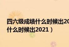 四六級(jí)成績(jī)什么時(shí)候出2021下半年(12月英語(yǔ)四六級(jí)成績(jī)什么時(shí)候出2021)