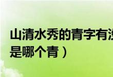 山清水秀的青字有沒有三點(diǎn)水（山清水秀到底是哪個(gè)青）